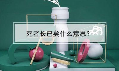 ​死者长已矣什么意思？(生者常戚戚,死者长已矣什么意思)