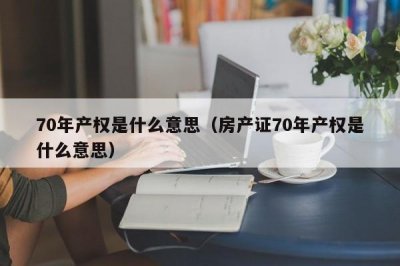 ​70年产权是什么意思（房产证70年产权是什么意思）