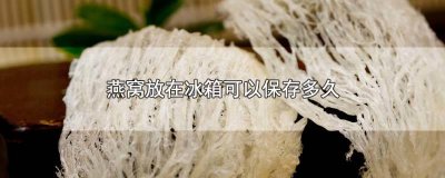 ​燕窝放冰箱能存多久 燕窝放冰箱冷藏可以保存多久