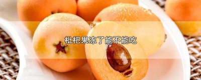 ​枇杷会不会冻坏 枇杷冷冻后还能吃吗