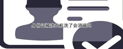 ​身份证放洗衣机里会不会消磁 洗衣机把身份证洗了会消磁吗