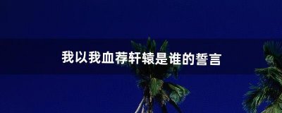 ​我以我血荐轩辕是谁的誓言（我以我血荐轩辕出自哪里）